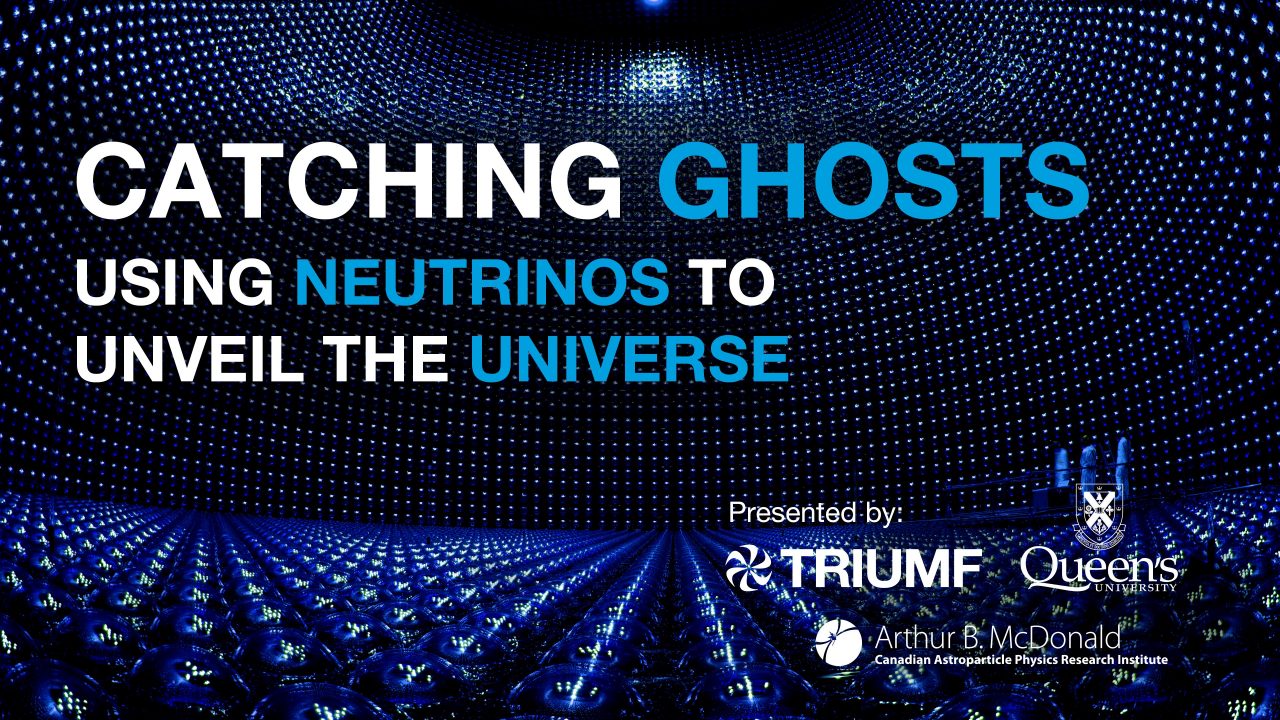 Catching Ghosts: using neutrinos to unveil the universe. Presented by TRIUMF, Queen's University and the McDonald Institute. Background image shows a large interior space covered in detectors.