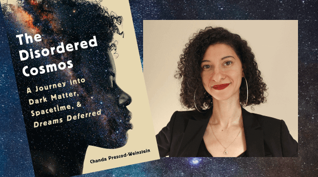 The cover of the Disordered Cosmos: A Journey into Dark Matter, Spacetime & Dreams Deferred shows a person's head in profile, superimposed with the dark night sky. Dr. Chanda Prescod-Weinstein is shown smiling in a headshot.