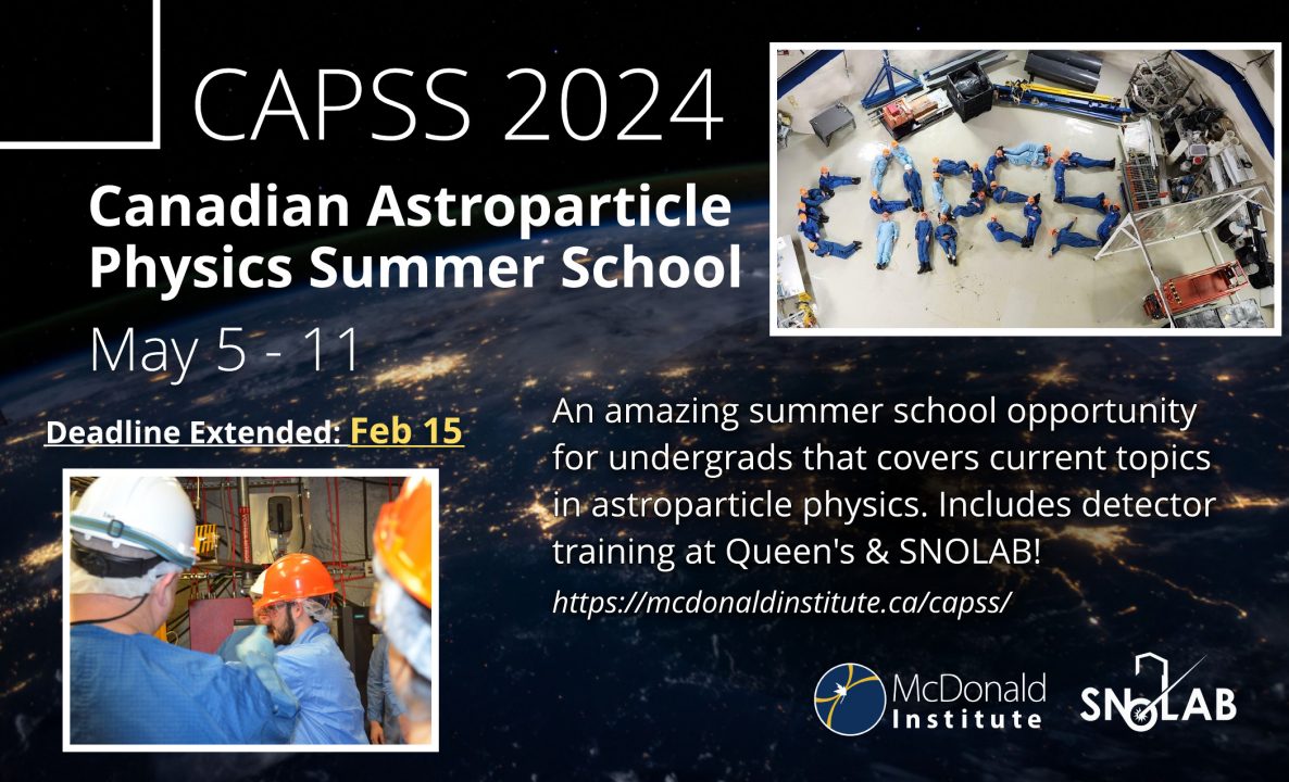 CAPSS 2024 Poster: Canadian Astroparticle Physics Summer School: May 5-11. Deadline Extended: Feb 15. An amazing summer school opportunity for undergrads that cover current topics in astroparticle physics. Includes detector training at Queen's & SNOLAB. See https://mcdonaldinstitute.ca/capss.